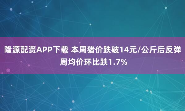 隆源配资APP下载 本周猪价跌破14元/公斤后反弹 周均价环比跌1.7%