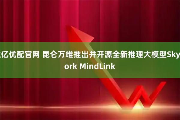 胜亿优配官网 昆仑万维推出并开源全新推理大模型Skywork MindLink