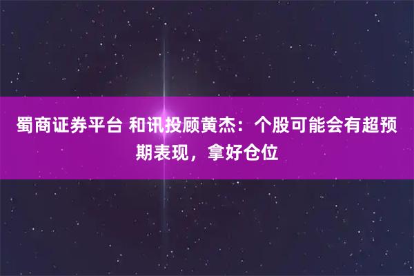蜀商证券平台 和讯投顾黄杰:个股可能会有超预期表现,拿好仓位