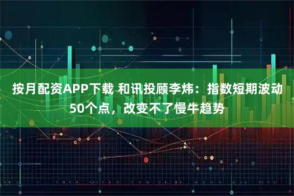按月配资APP下载 和讯投顾李炜:指数短期波动50个点,改变不了慢牛趋势