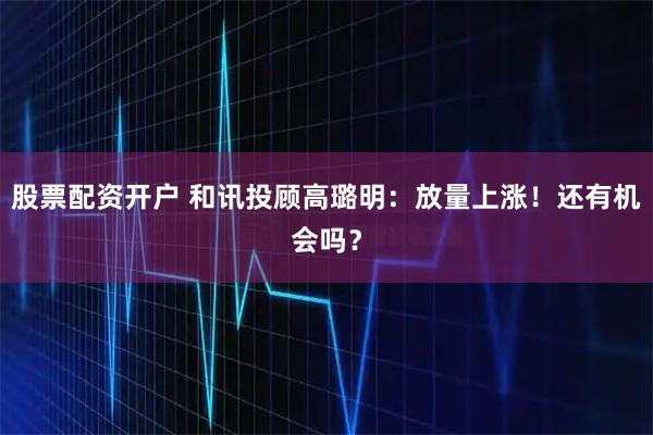 股票配资开户 和讯投顾高璐明:放量上涨!还有机会吗?