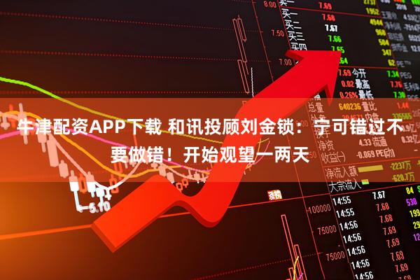 牛津配资APP下载 和讯投顾刘金锁:宁可错过不要做错!开始观望一两天