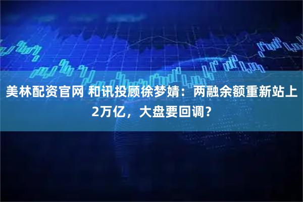 美林配资官网 和讯投顾徐梦婧:两融余额重新站上2万亿,大盘要回调?