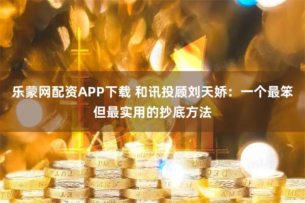 乐蒙网配资APP下载 和讯投顾刘天娇:一个最笨但最实用的抄底方法