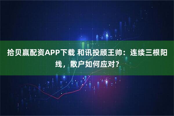 拾贝赢配资APP下载 和讯投顾王帅:连续三根阳线,散户如何应对?