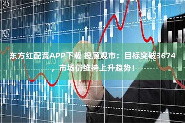 东方红配资APP下载 投顾观市:目标突破3674,市场仍维持上升趋势!