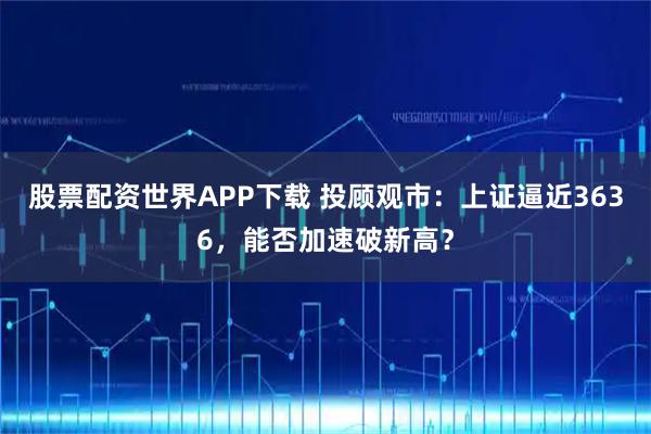 股票配资世界APP下载 投顾观市：上证逼近3636，能否加速破新高？