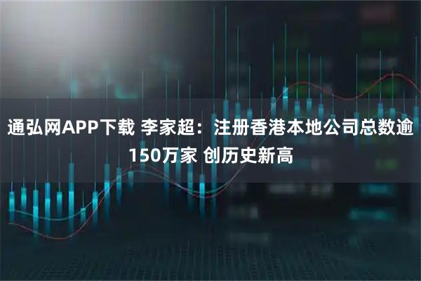 通弘网APP下载 李家超：注册香港本地公司总数逾150万家 创历史新高