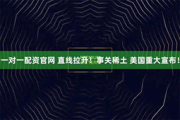 一对一配资官网 直线拉升！事关稀土 美国重大宣布！