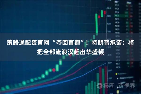 策略通配资官网 “夺回首都”!特朗普承诺:将把全部流浪汉赶出华盛顿