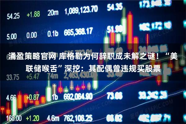 涌盈策略官网 库格勒为何辞职成未解之谜！“美联储喉舌”深挖：其配偶曾违规买股票