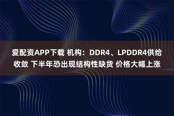 爱配资APP下载 机构：DDR4、LPDDR4供给收敛 下半年恐出现结构性缺货 价格大幅上涨