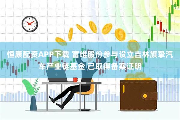 恒康配资APP下载 富维股份参与设立吉林旗挚汽车产业链基金 已取得备案证明