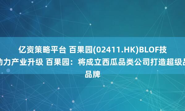 亿资策略平台 百果园(02411.HK)BLOF技术助力产业升级 百果园：将成立西瓜品类公司打造超级品牌