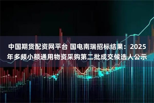 中国期货配资网平台 国电南瑞招标结果：2025年多频小额通用物资采购第二批成交候选人公示