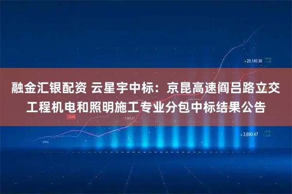 融金汇银配资 云星宇中标：京昆高速阎吕路立交工程机电和照明施工专业分包中标结果公告