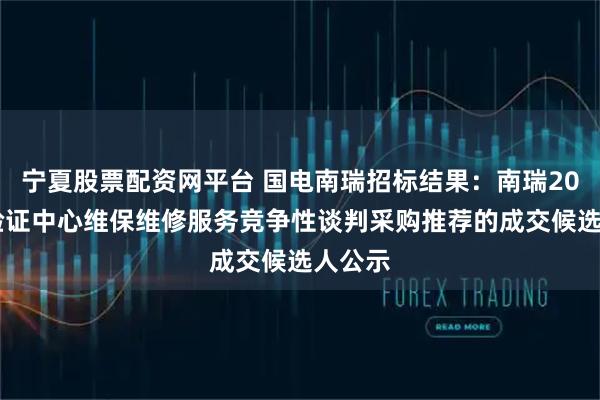 宁夏股票配资网平台 国电南瑞招标结果：南瑞2025年验证中心维保维修服务竞争性谈判采购推荐的成交候选人公示