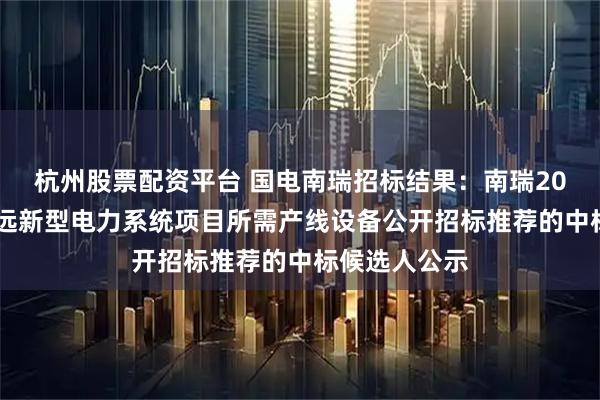 杭州股票配资平台 国电南瑞招标结果:南瑞2025年南瑞继远新型电力系统项目所需产线设备公开招标推荐的中标候选人公示