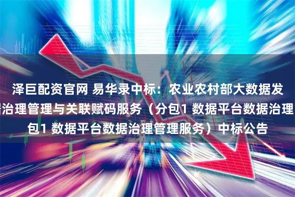 泽巨配资官网 易华录中标:农业农村部大数据发展中心数据平台数据治理管理与关联赋码服务(分包1 数据平台数据治理管理服务)中标公告