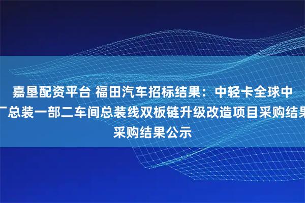嘉垦配资平台 福田汽车招标结果：中轻卡全球中心工厂总装一部二车间总装线双板链升级改造项目采购结果公示