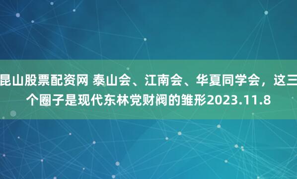 昆山股票配资网 泰山会、江南会、华夏同学会，这三个圈子是现代东林党财阀的雏形2023.11.8