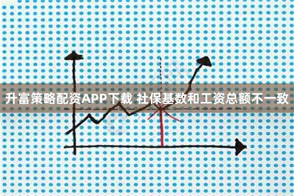 升富策略配资APP下载 社保基数和工资总额不一致