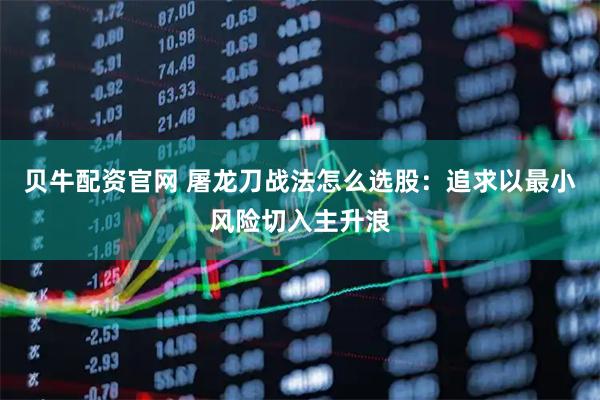 贝牛配资官网 屠龙刀战法怎么选股：追求以最小风险切入主升浪