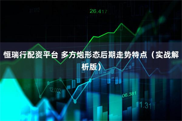 恒瑞行配资平台 多方炮形态后期走势特点（实战解析版）