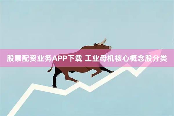 股票配资业务APP下载 工业母机核心概念股分类