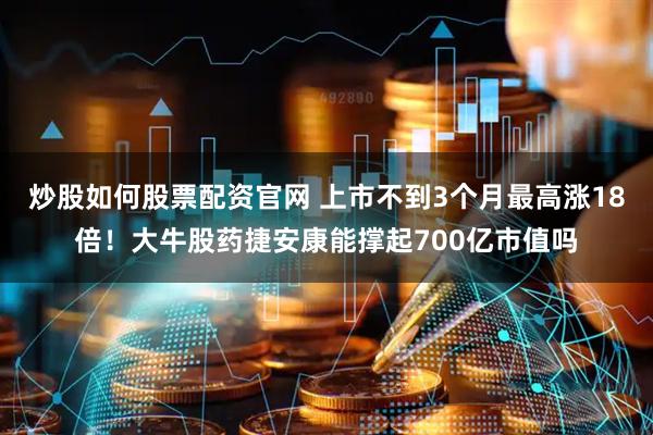 炒股如何股票配资官网 上市不到3个月最高涨18倍！大牛股药捷安康能撑起700亿市值吗