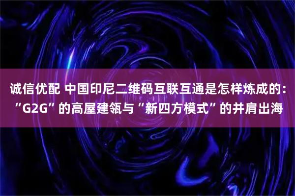 诚信优配 中国印尼二维码互联互通是怎样炼成的:“G2G”的高屋建瓴与“新四方模式”的并肩出海