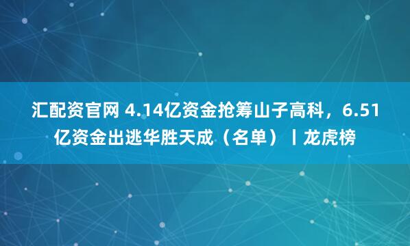 汇配资官网 4.14亿资金抢筹山子高科,6.51亿资金出逃华胜天成(名单)丨龙虎榜
