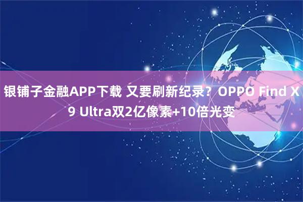银铺子金融APP下载 又要刷新纪录?OPPO Find X9 Ultra双2亿像素+10倍光变