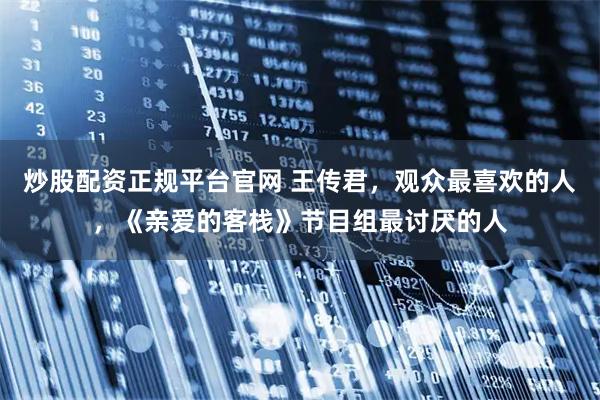 炒股配资正规平台官网 王传君，观众最喜欢的人，《亲爱的客栈》节目组最讨厌的人