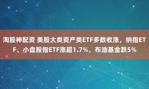 淘股神配资 美股大类资产类ETF多数收涨，纳指ETF、小盘股指ETF涨超1.7%，布油基金跌5%