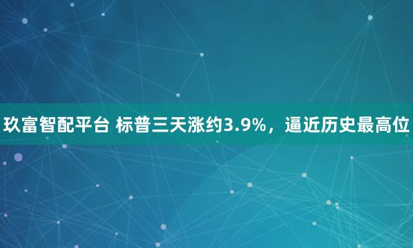 玖富智配平台 标普三天涨约3.9%，逼近历史最高位