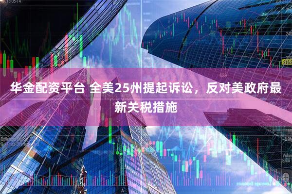 华金配资平台 全美25州提起诉讼，反对美政府最新关税措施